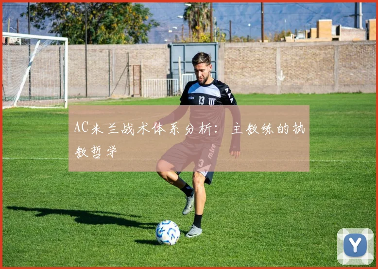 AC米兰战术体系分析:主教练的执教哲学