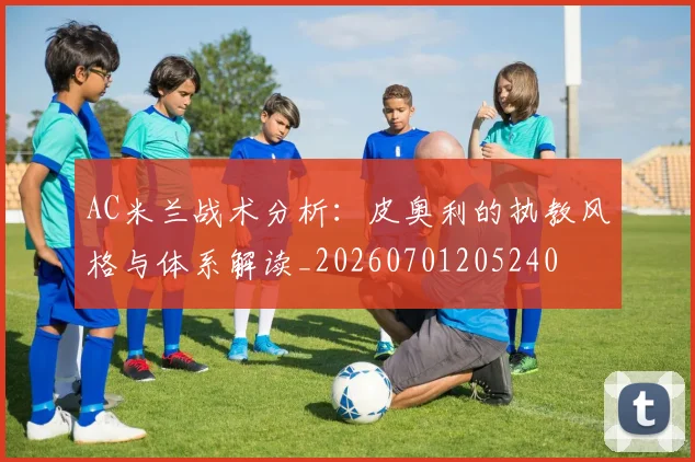 AC米兰战术分析:皮奥利的执教风格与体系解读_20260701205240