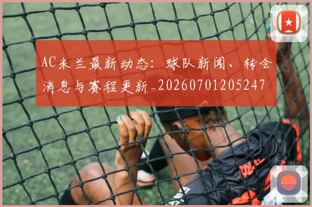 AC米兰最新动态:球队新闻、转会消息与赛程更新_20260701205247